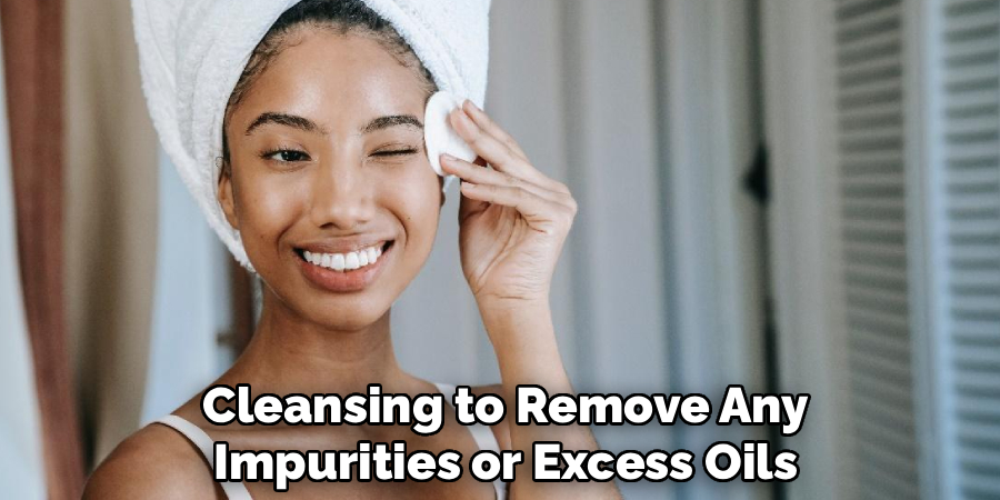 Cleansing to Remove Any Impurities or Excess Oils