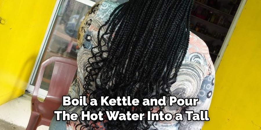 Boil a Kettle and Pour 
The Hot Water Into a Tall