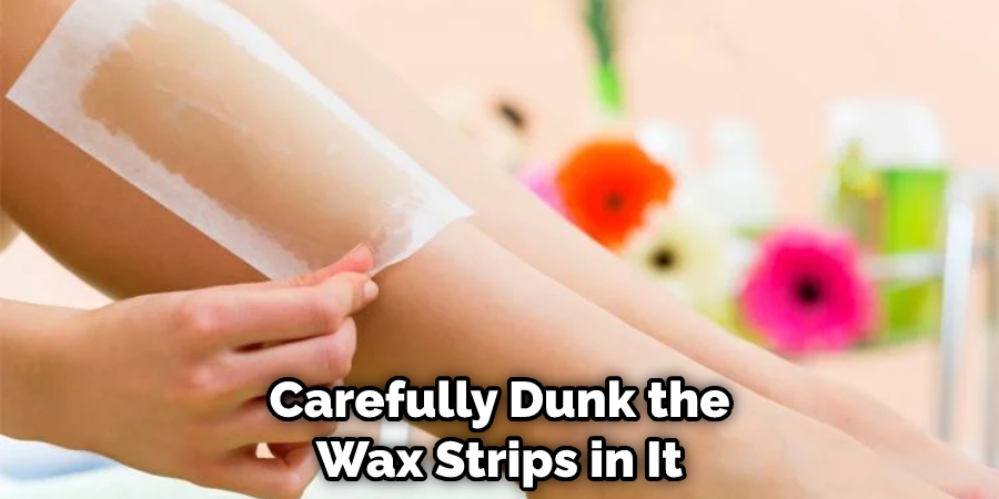 Carefully Dunk the Wax Strips in It