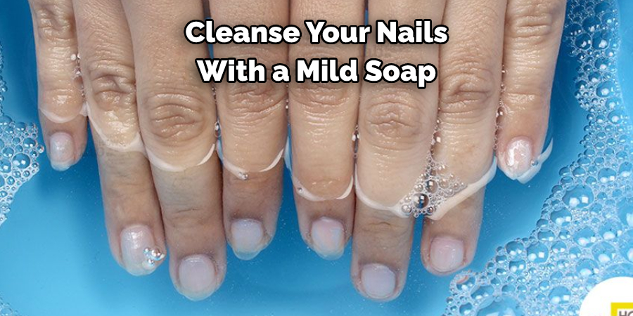 Cleanse Your Nails 
With a Mild Soap