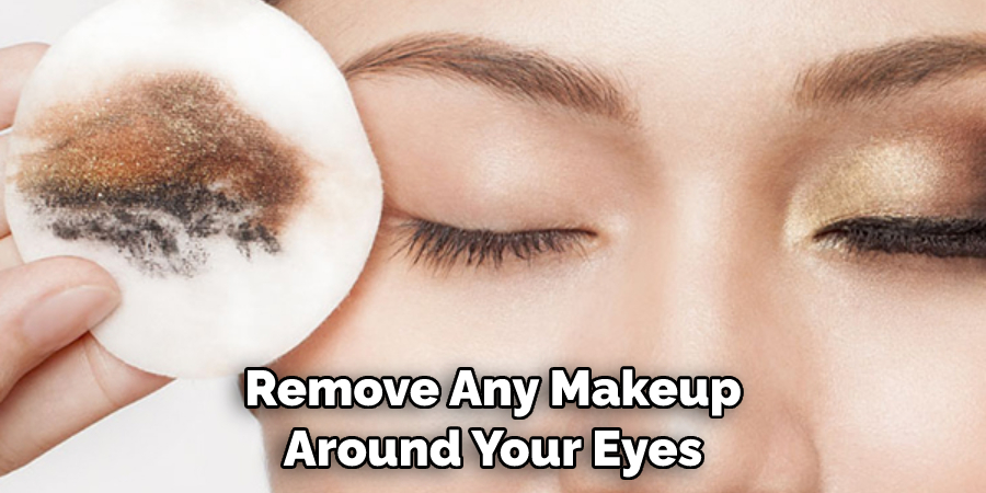 Remove Any Makeup Around Your Eyes