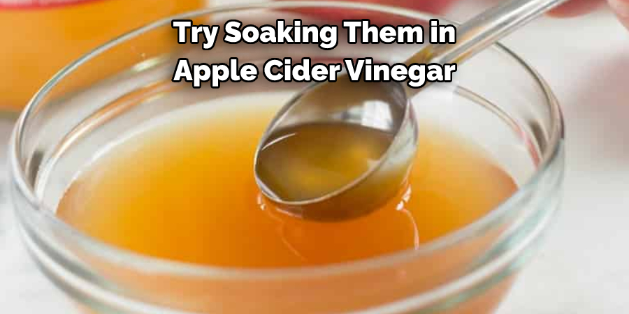 Try Soaking Them in 
Apple Cider Vinegar