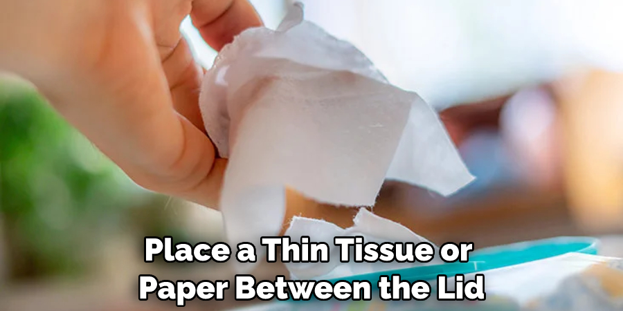 Place a Thin Tissue or Paper Between the Lid