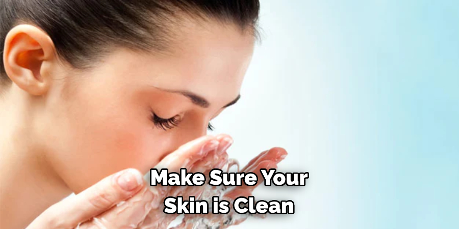 Make Sure Your
Skin is Clean