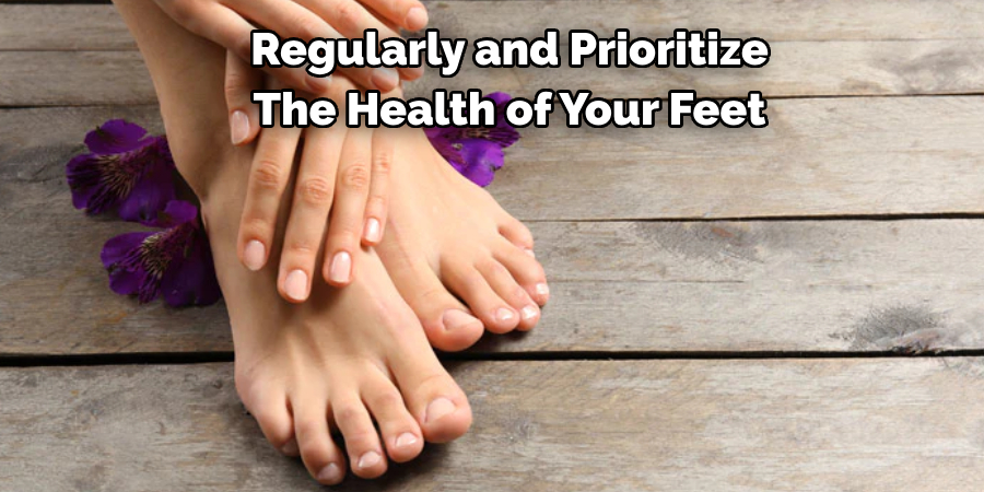 Regularly and Prioritize 
The Health of Your Feet