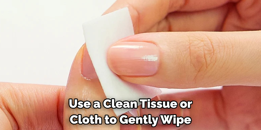 Use a Clean Tissue or
Cloth to Gently Wipe