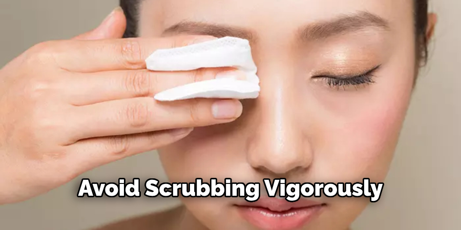 Avoid Scrubbing Vigorously