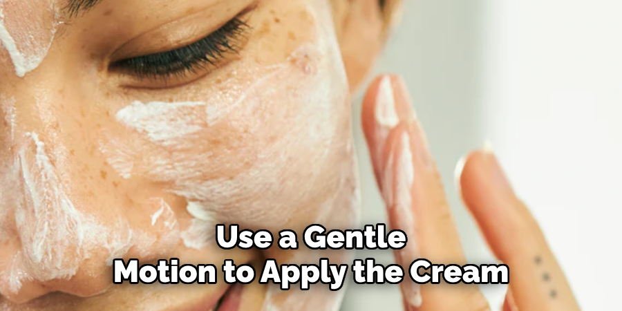 Use a Gentle
Motion to Apply the Cream