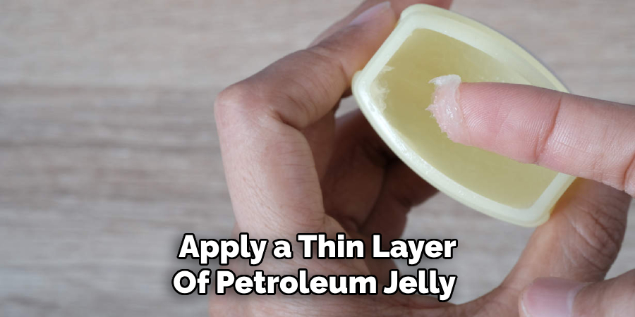 Apply a Thin Layer
Of Petroleum Jelly 