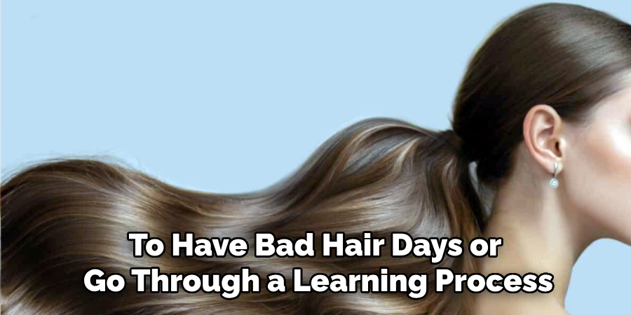To Have Bad Hair Days or
Go Through a Learning Process