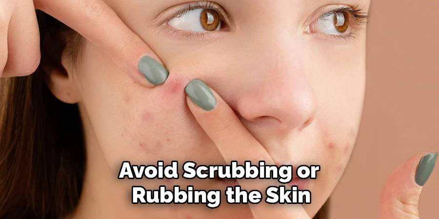 Avoid Scrubbing or 
Rubbing the Skin