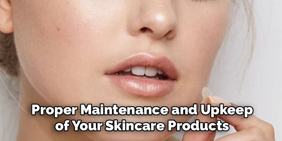Proper Maintenance and Upkeep
 of Your Skincare Products 