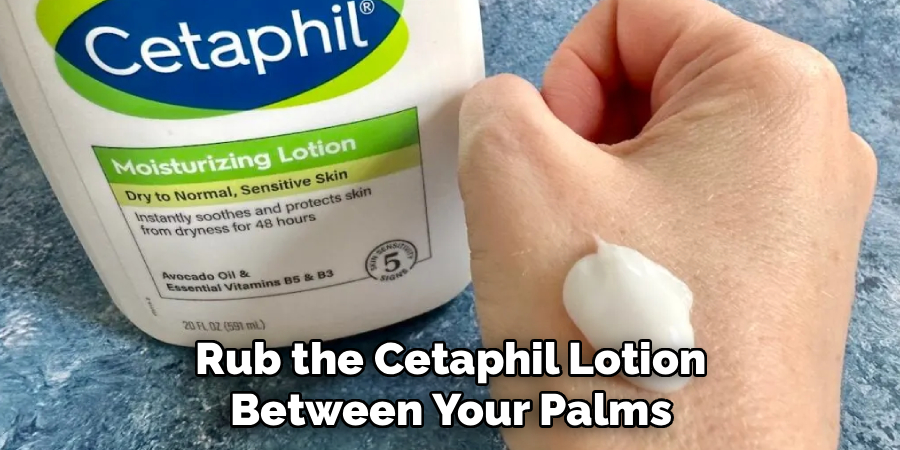 Rub the Cetaphil Lotion
Between Your Palms