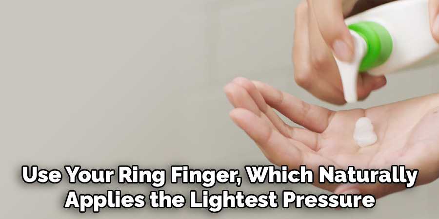 Use Your Ring Finger, Which Naturally
Applies the Lightest Pressure