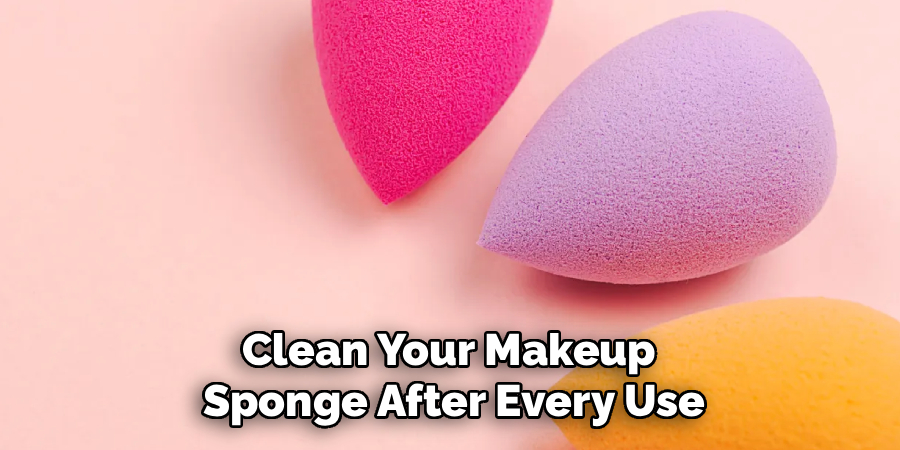 Clean Your Makeup 
Sponge After Every Use