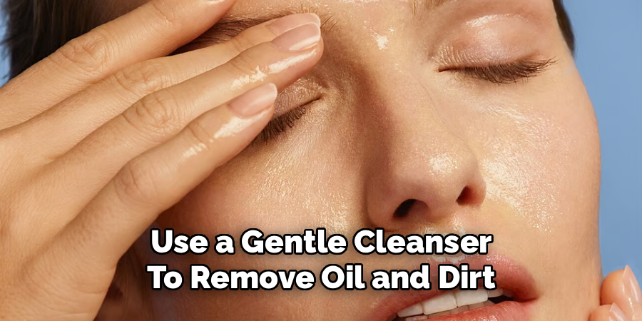  Use a Gentle Cleanser 
To Remove Oil and Dirt