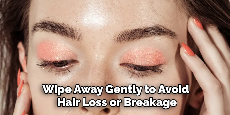 Wipe Away Gently to Avoid
 Hair Loss or Breakage