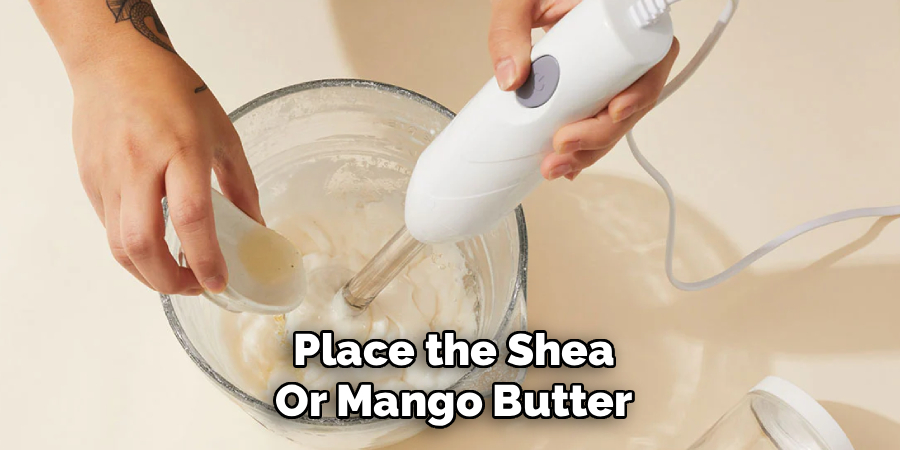 Place the Shea
Or Mango Butter