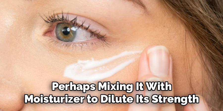 Perhaps Mixing It With
Moisturizer to Dilute Its Strength