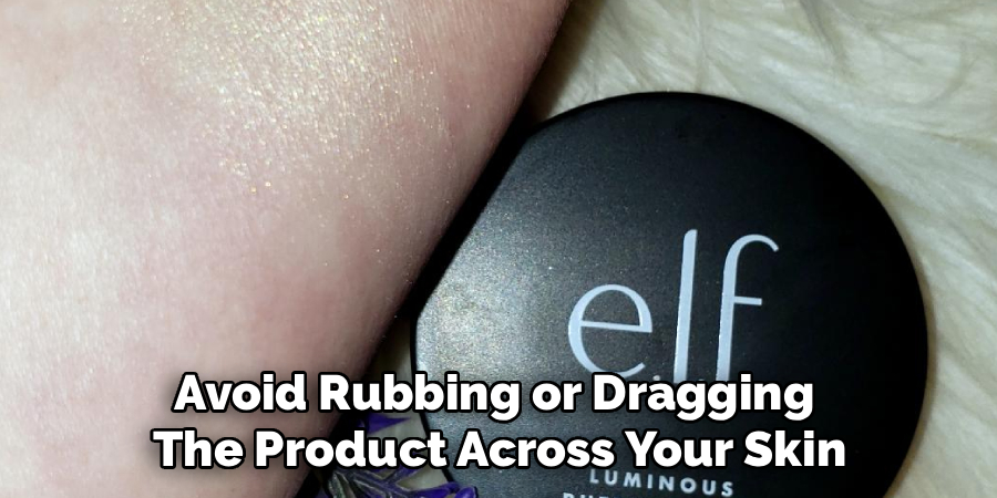 Avoid Rubbing or Dragging The Product Across Your Skin