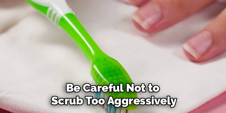Be Careful Not to 
Scrub Too Aggressively