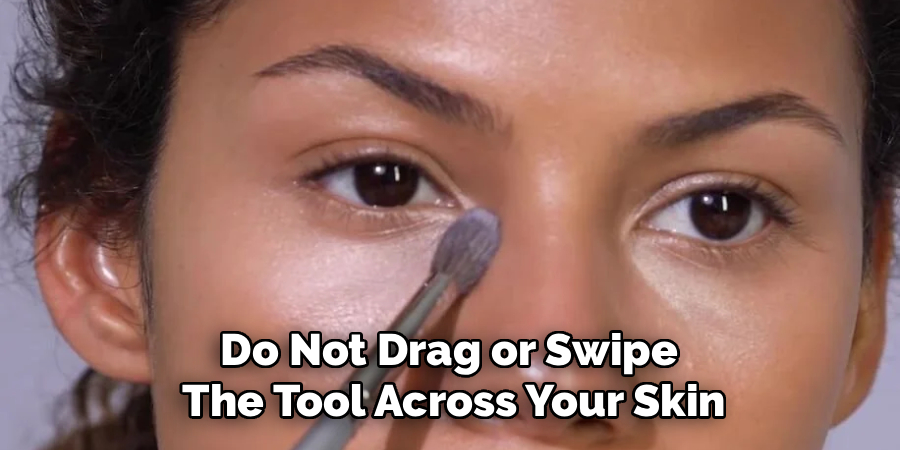 Do Not Drag or Swipe
The Tool Across Your Skin