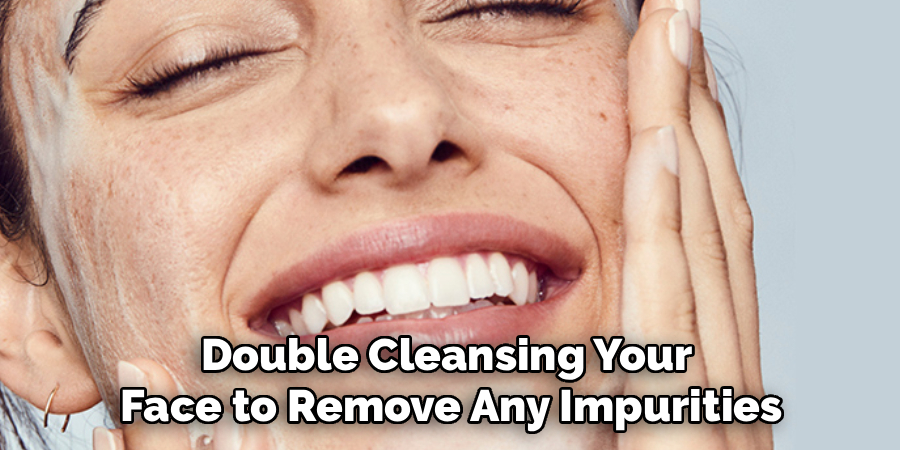 Double Cleansing Your 
Face to Remove Any Impurities