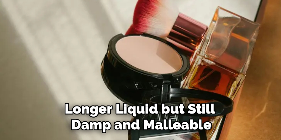 Longer Liquid but Still 
Damp and Malleable