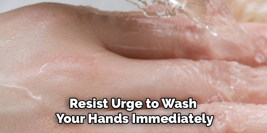 Resist Urge to Wash 
Your Hands Immediately