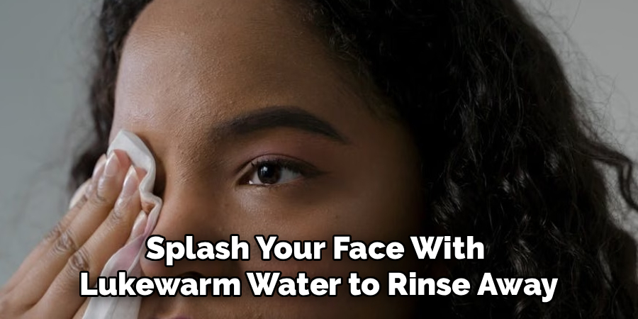 Splash Your Face With
Lukewarm Water to Rinse Away