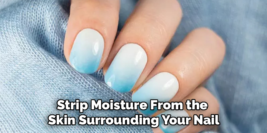 Strip Moisture From the 
Skin Surrounding Your Nail