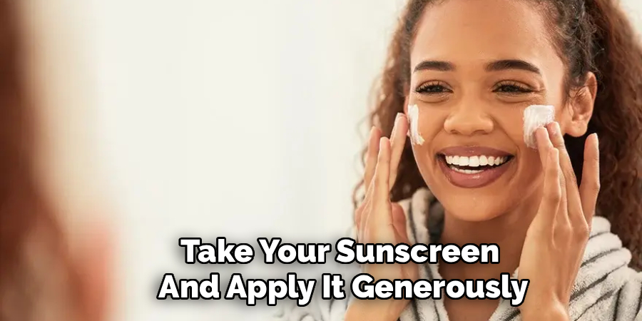Take Your Sunscreen 
And Apply It Generously