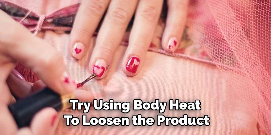 Try Using Body Heat 
To Loosen the Product