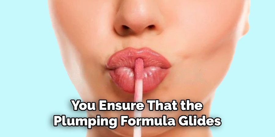 You Ensure That the
Plumping Formula Glides