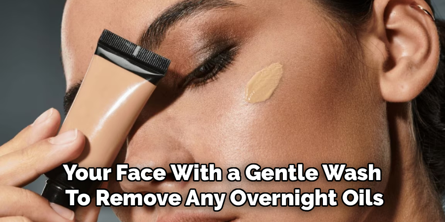 Your Face With a Gentle Wash
To Remove Any Overnight Oils