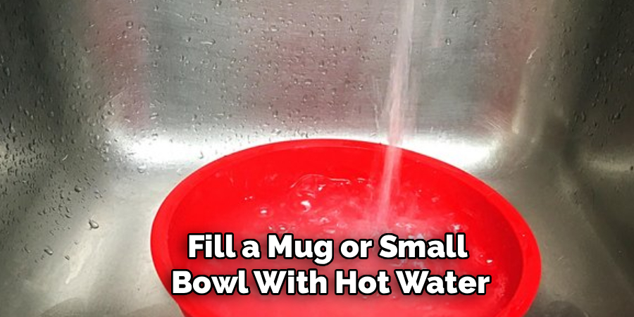 Fill a Mug or Small 
Bowl With Hot Water