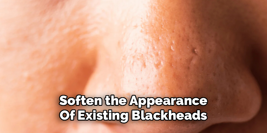 Soften the Appearance
Of Existing Blackheads