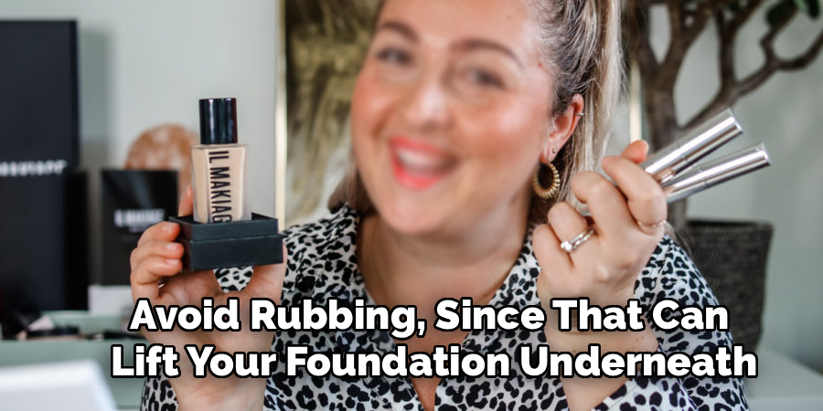 Avoid Rubbing, Since That Can 
Lift Your Foundation Underneath