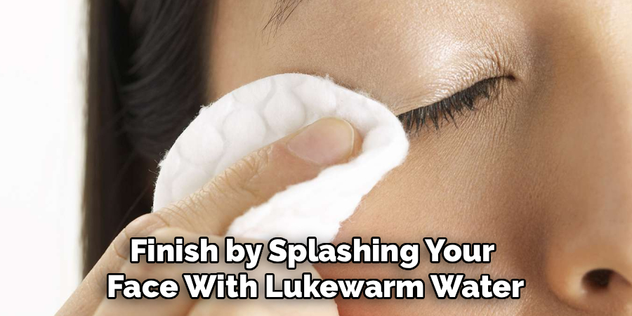 Finish by Splashing Your 
Face With Lukewarm Water