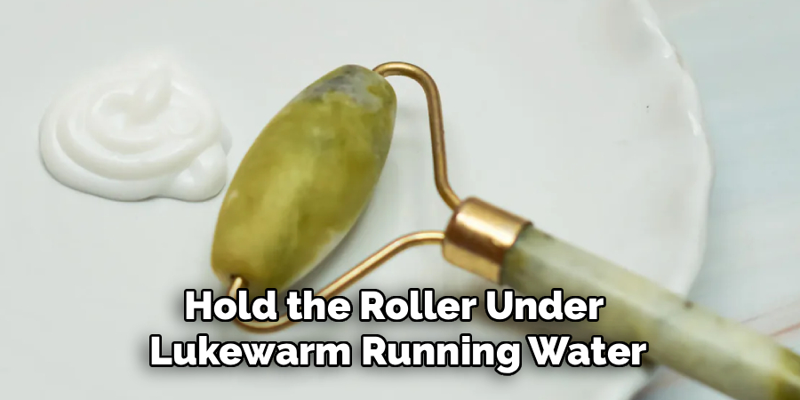 Hold the Roller Under 
Lukewarm Running Water