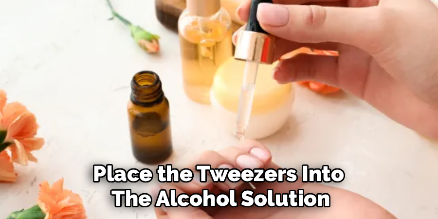 Place the Tweezers Into 
The Alcohol Solution